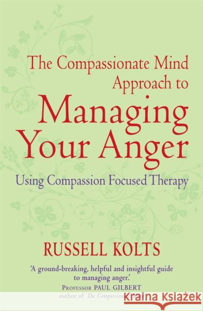 The Compassionate Mind Approach to Managing Your Anger: Using Compassion-focused Therapy Russell Kolts 9781849015592