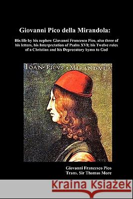 Giovanni Pico Della Mirandola: His Life by His Nephew Giovanni Francesco Pico, Also Three of His Letters, His Interpretation of Psalm XVI; His Twelve Rules of a Christian and His Deprecatory Hymn to G Saint Thomas More 9781849021968 Benediction Classics