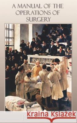 A Manual of the Operations of Surgery: for the Use of Senior Students, House Surgeons, and Junior Practitioners Joseph Bell 9781849023153 Benediction Classics