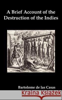A Brief Account of the Destruction of the Indies, Or, a Faithful Narrative of the Horrid and Unexampled Massacres Committed by the Popish Spanish Pa de Las Casas, Bartolome 9781849023412 Benediction Classics