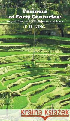 Farmers of Forty Centuries: Permanent Organic Farming in China, Korea, and Japan F. H. King 9781849024068 Benediction Classics