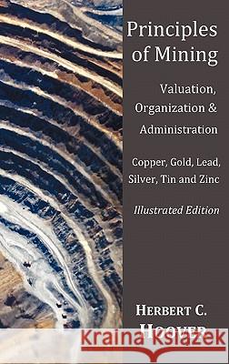 Principles of Mining - (With index and illustrations)Valuation, Organization and Administration. Copper, Gold, Lead, Silver, Tin and Zinc. Herbert C Hoover 9781849024082 Oxford City Press