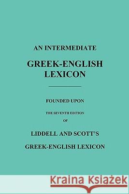 An Intermediate Greek-English Lexicon: Founded Upon the Seventh Edition of Liddell and Scott's Greek-English Lexicon Robert Scott, H. G. Liddell 9781849025959 Benediction Classics