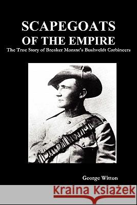 Scapegoats of the Empire: The True Story of Breaker Morant's Bushveldt Carbineers Witton, Edward 9781849026215 Benediction Classics