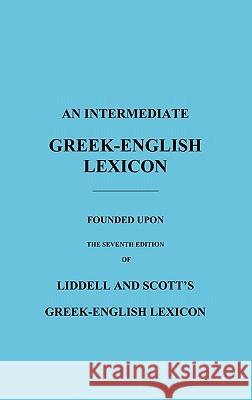 An Intermediate Greek-English Lexicon: Founded Upon the Seventh Edition of Liddell and Scott's Greek-English Lexicon Liddell, H. G. 9781849026260 Benediction Classics
