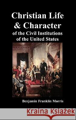 Christian Life and Character of the Civil Institutions of the United States Benjamin Franklin Morris 9781849026703