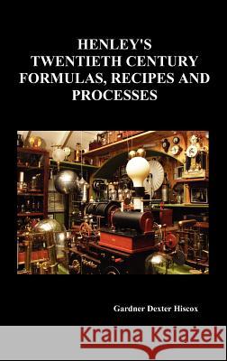 Henley's Twentieth Century Forrmulas, Recipes and Processes, Containing Ten Thousand Selected Household and Workshop Formulas, Recipes, Processes and Hiscox, Gardner Dexter 9781849026932 Benediction Classics