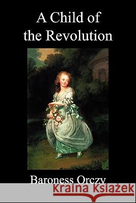 A Child of the Revolution (Paperback) Baroness Orczy 9781849027618 Benediction Classics