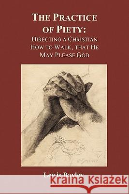 Practice of Piety: Directing a Christian How to Walk, That He May Please God (Paperback) Bayly, Lewis 9781849029131 Benediction Books