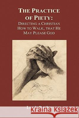 Practice of Piety: Directing a Christian How to Walk, That He May Please God (Hardback) Lewis Bayly 9781849029148