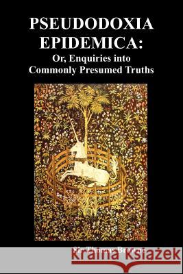 Pseudodoxia Epidemica: Or, Enquiries into Commonly Presumed Truths (1672) Sir Thomas Browne 9781849029575 Benediction Classics