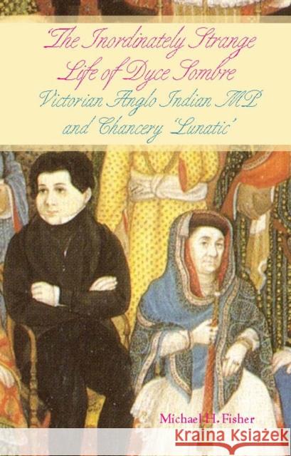 The Inordinately Strange Life of Dyce Sombre : Victorian Anglo Indian MP and Chancery 'Lunatic' Michael H Fisher 9781849040006