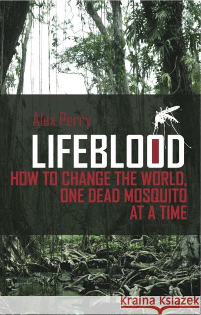 Lifeblood : How To Change The World, One Dead Mosquito At A Time Alex Perry 9781849041577