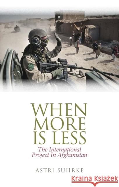 When More is Less : The International Project in Afghanistan Astri Suhrke 9781849041645