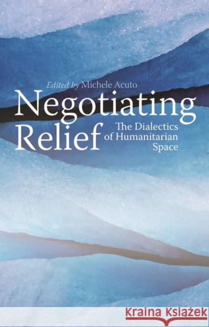 Negotiating Relief: The Dialectics of Humanitarian Space Acuto, Michele 9781849042383