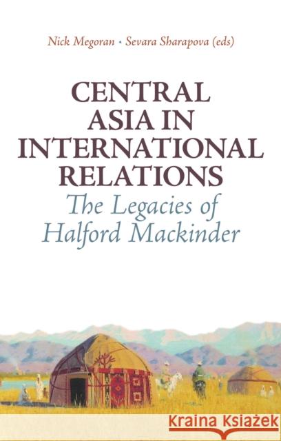 Central Asia in International Relations : The Legacies of Halford Mackinder Nick Megoran 9781849042437