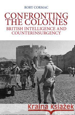 Confronting the Colonies : British Intelligence and Counterinsurgency Rory Cormac 9781849042932