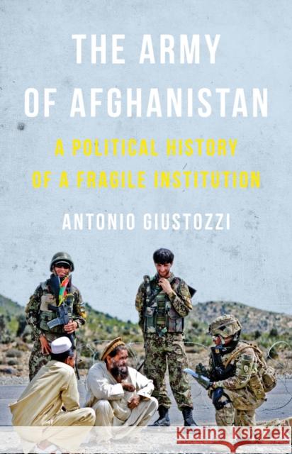 The Army of Afghanistan: A Political History of a Fragile Institution Antonio, PhD Giustozzi 9781849044813 C Hurst & Co Publishers Ltd