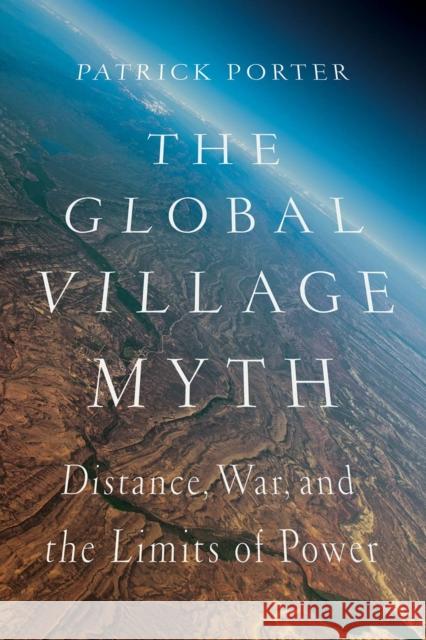 The Global Village Myth: Distance, War, and the Limits of Power Patrick Porter 9781849045445