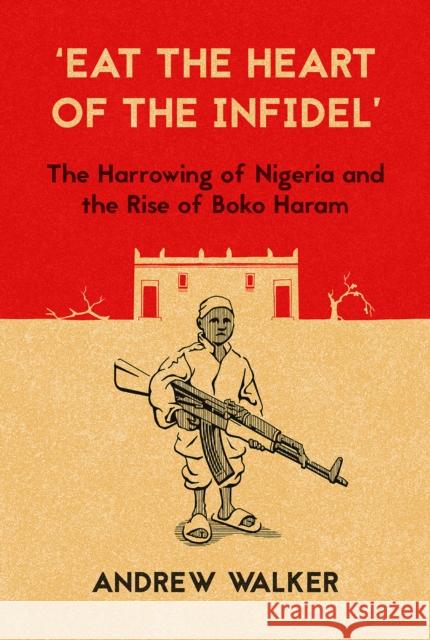 Eat the Heart of the Infidel: The Harrowing of Nigeria and the Rise of Boko Haram Walker, Andrew 9781849045582 HURST C & CO PUBLISHERS LTD