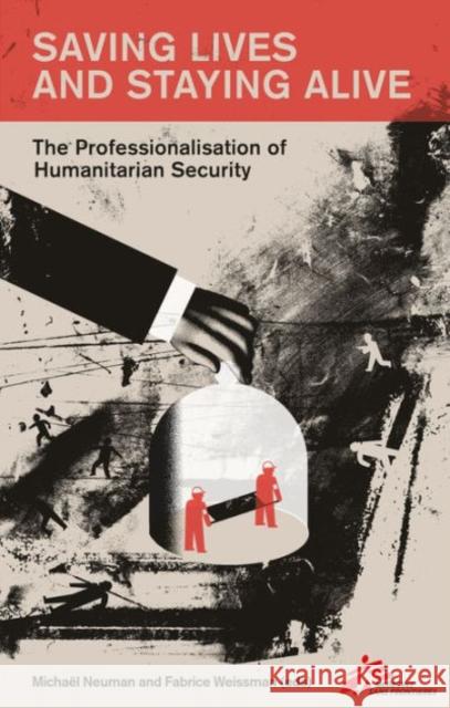 Saving Lives and Staying Alive: The Professionalization of Humanitarian Security Michael Neuman Fabrice Weissman 9781849046510