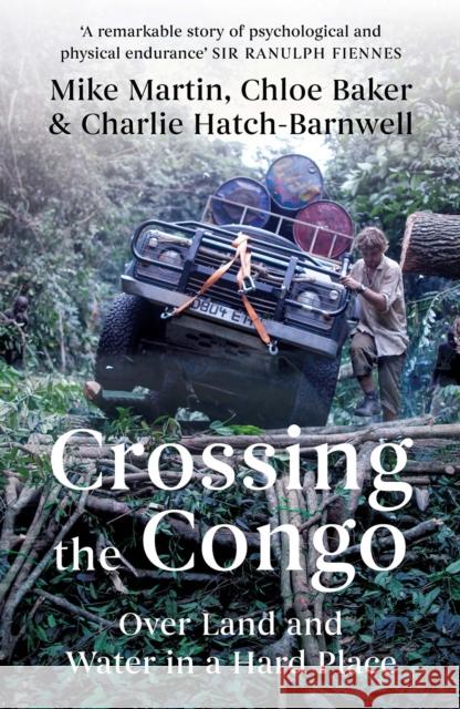 Crossing the Congo: Over Land and Water in a Hard Place Mike Martin Chloe Baker Charlie Hatch-Barnwell 9781849046855