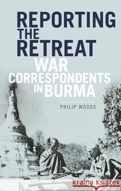 Reporting the Retreat War Correspondents in Burma Woods, Philip 9781849047173