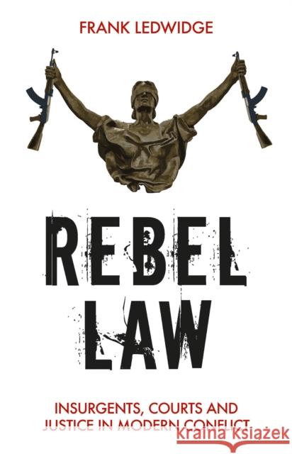 Rebel Law: Insurgents, Courts and Justice in Modern Conflict Frank Ledwidge 9781849047982
