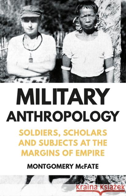 Military Anthropology: Soldiers, Scholars and Subjects at the Margins of Empire Montgomery McFate 9781849048125 C Hurst & Co Publishers Ltd