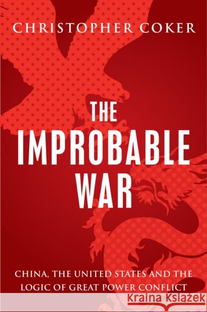 Improbable War China, the United States and the Logic of Great Power Conflict Coker, Christopher 9781849048781