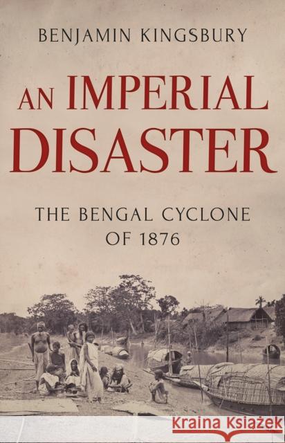 Imperial Disaster The Bengal Cyclone of 1876 Kingsbury, Benjamin 9781849048866