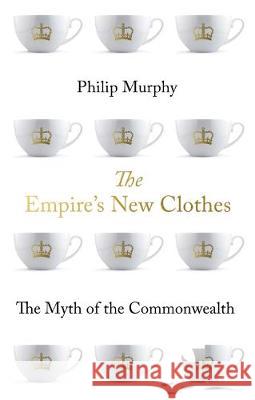 Empire's New Clothes The Myth of the Commonwealth Murphy, Philip 9781849049467 