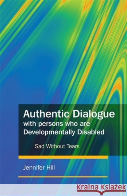 Authentic Dialogue with Persons Who Are Developmentally Disabled: Sad Without Tears Hill, Jennifer 9781849050166