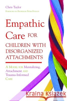 Empathic Care for Children with Disorganized Attachments: A Model for Mentalizing, Attachment and Trauma-Informed Care Taylor, Chris 9781849051828 0