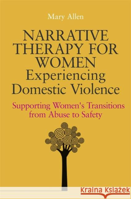 Narrative Therapy for Women Experiencing Domestic Violence: Supporting Women's Transitions from Abuse to Safety Allen, Mary 9781849051903 JESSICA KINGSLEY PUBLISHERS