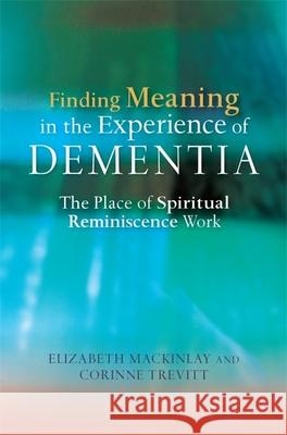 Finding Meaning in the Experience of Dementia: The Place of Spiritual Reminiscence Work Mackinlay, Elizabeth 9781849052481