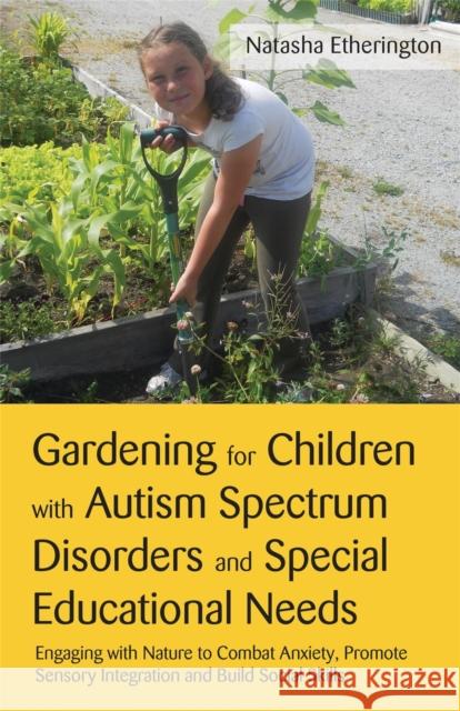 Gardening for Children with Autism Spectrum Disorders and Special Educational Needs: Engaging with Nature to Combat Anxiety, Promote Sensory Integrati Etherington, Natasha 9781849052788