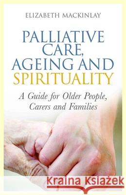 Palliative Care, Ageing and Spirituality: A Guide for Older People, Carers and Families Mackinlay, Elizabeth 9781849052900