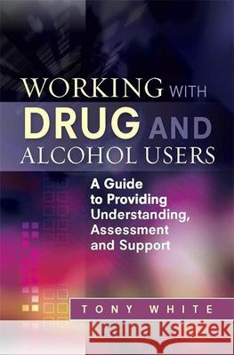 Working with Drug and Alcohol Users: A Guide to Providing Understanding, Assessment and Support Tony White 9781849052948 0