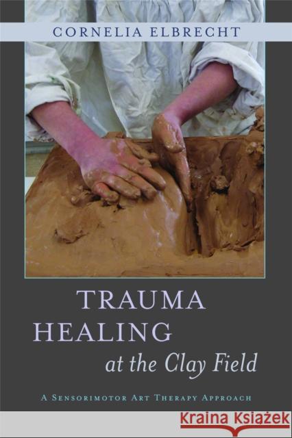 Trauma Healing at the Clay Field: A Sensorimotor Art Therapy Approach Deuser, Heinz 9781849053457 Jessica Kingsley Publishers