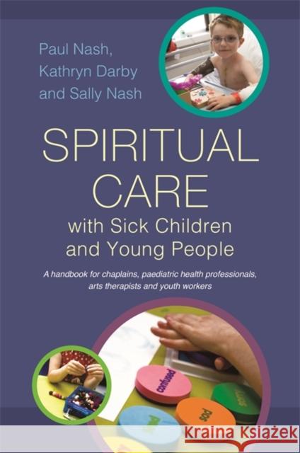 Spiritual Care with Sick Children and Young People: A Handbook for Chaplains, Paediatric Health Professionals, Arts Therapists and Youth Workers Nash, Sally 9781849053891 JESSICA KINGSLEY PUBLISHERS