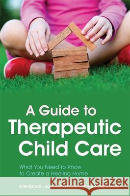 A Guide to Therapeutic Child Care: What You Need to Know to Create a Healing Home Emond, Ruth 9781849054010