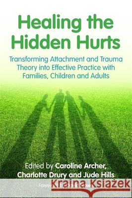 Healing the Hidden Hurts: Transforming Attachment and Trauma Theory Into Effective Practice with Families, Children and Adults Archer, Caroline 9781849055482 JESSICA KINGSLEY PUBLISHERS