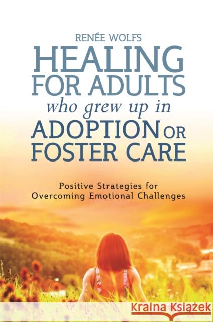 Healing for Adults Who Grew Up in Adoption or Foster Care: Positive Strategies for Overcoming Emotional Challenges Wolfs, Renee 9781849055550 JESSICA KINGSLEY PUBLISHERS