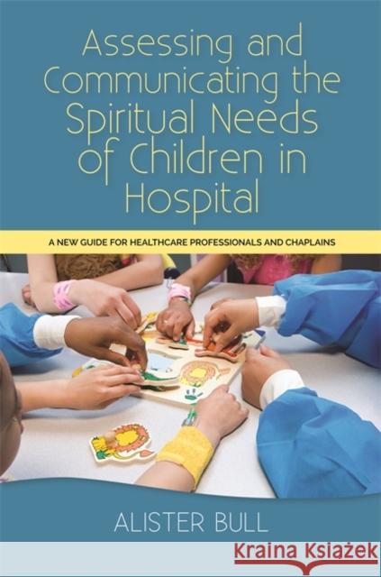 Assessing and Communicating the Spiritual Needs of Children in Hospital: A New Guide for Healthcare Professionals and Chaplains Bull, Alister W. 9781849056373 Jessica Kingsley Publishers