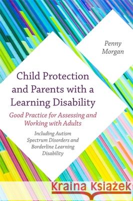 Child Protection and Parents with a Learning Disability: Good Practice for Assessing and Working with Adults - Including Autism Spectrum Disorders and Penny Morgan 9781849056793 Jessica Kingsley Publishers