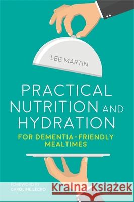 Practical Nutrition and Hydration for Dementia-Friendly Mealtimes Martin, Lee 9781849057004 Jessica Kingsley Publishers