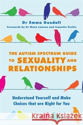 The Autism Spectrum Guide to Sexuality and Relationships: Understand Yourself and Make Choices That Are Right for You Emma Nugent Goodall 9781849057059 Jessica Kingsley Publishers