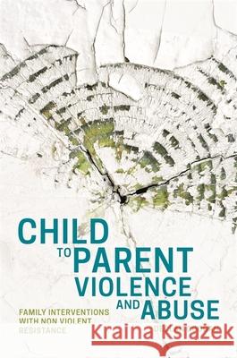 Child to Parent Violence and Abuse: Family Interventions with Non Violent Resistance Declan Coogan 9781849057110