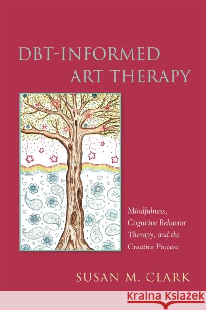 Dbt-Informed Art Therapy: Mindfulness, Cognitive Behavior Therapy, and the Creative Process Susan M. Clark 9781849057332